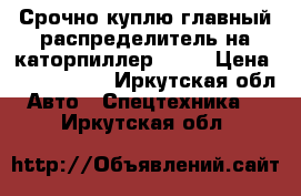 Срочно куплю главный распределитель на каторпиллер D9R  › Цена ­ 1 500 000 - Иркутская обл. Авто » Спецтехника   . Иркутская обл.